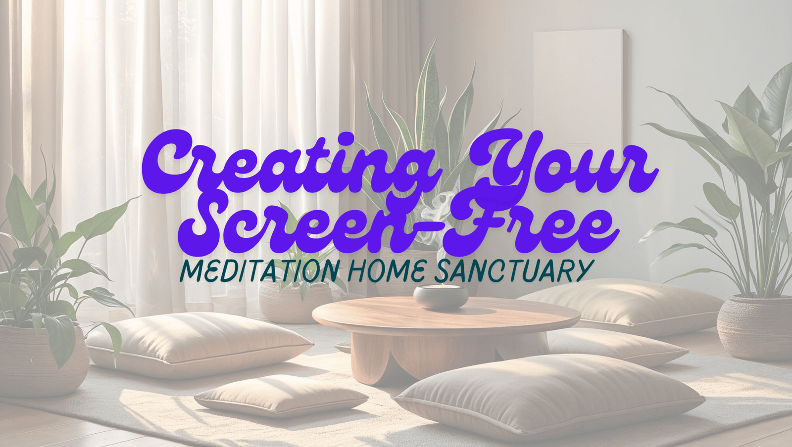 Creating Your Screen-Free Meditation Home Sanctuary